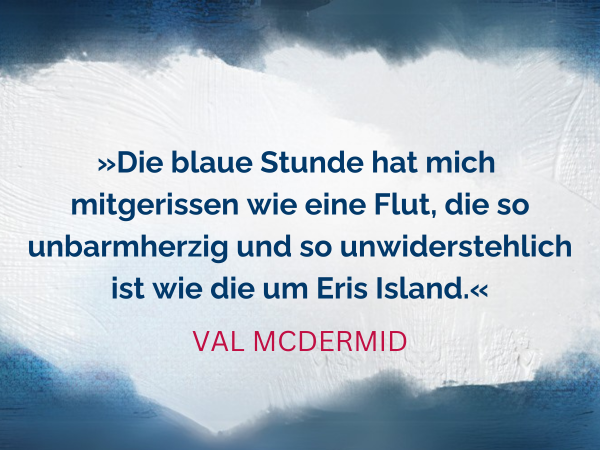 Text Die blaue Stunde hat mich mitgerissen wie eine Flut, die so unbarmherzig und so unwiderstehlich ist wie die um Eris Island. Zitat von Val McDermid